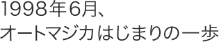 1998年6月、オートマジカはじまりの一歩
