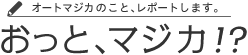 オートマジカのこと、レポートします。おっと、マジカ!?