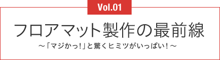 Vol.01 フロアマット製作の最前線 ～「マジかっ!」と驚くヒミツがいっぱい!～