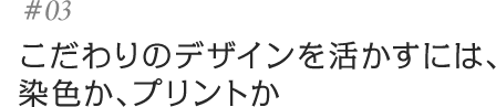 #03デザインの決め手は、染色とプリント