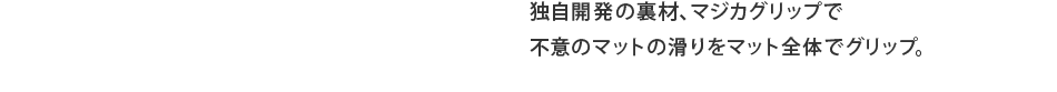 独自開発の裏材、マジカグリップで不意のマットの滑りをマット全体でグリップ。